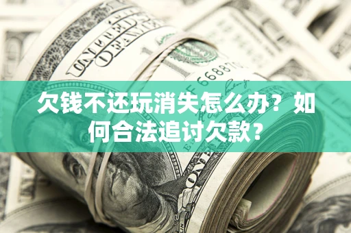 济南欠钱不还玩消失怎么办？如何合法追讨欠款？