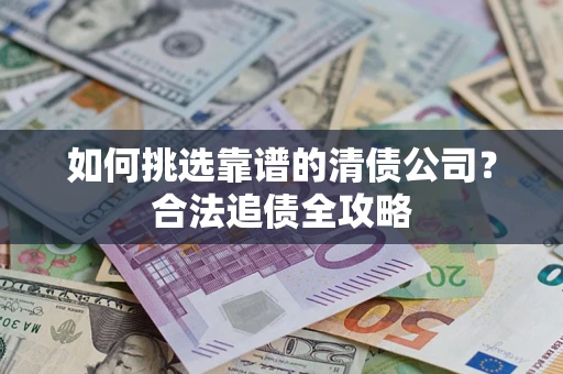 济南如何挑选靠谱的清债公司?合法追债全攻略 济南如何挑选靠谱的清债公司?合法追债全攻略