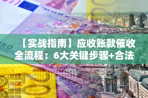 济南【实战指南】应收账款催收全流程：6大关键步骤+合法回款技巧