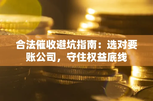济南合法催收避坑指南：选对要账公司，守住权益底线