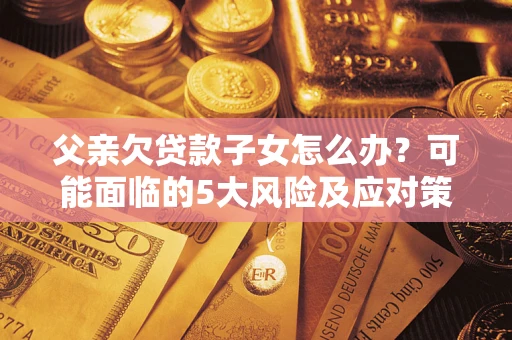 济南父亲欠贷款子女怎么办?可能面临的5大风险及应对策略 济南父亲欠贷款子女怎么办?可能面临的5大风险及应对策略