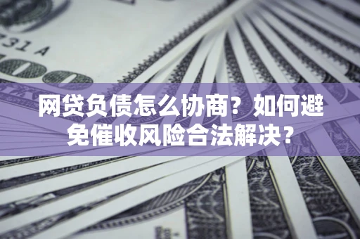 济南网贷负债怎么协商？如何避免催收风险合法解决？