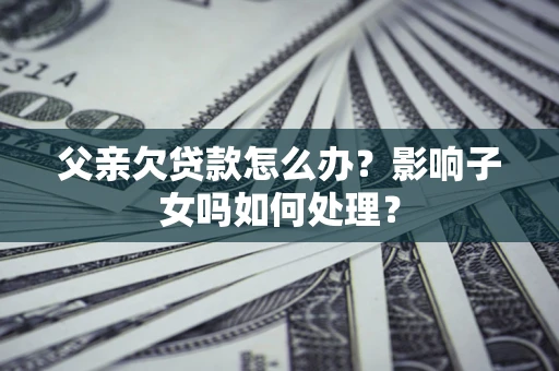 济南父亲欠贷款怎么办？影响子女吗如何处理？