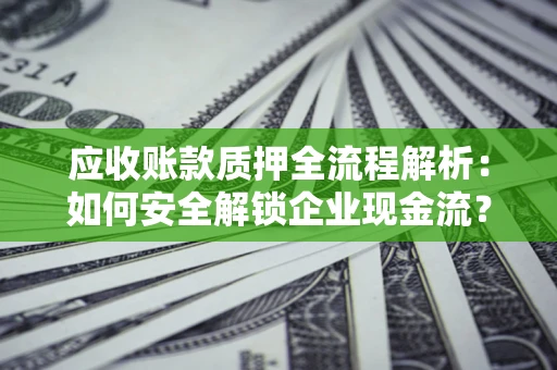 济南应收账款质押全流程解析：如何安全解锁企业现金流？