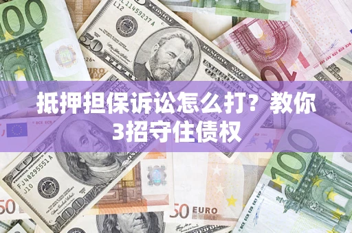 济南抵押担保诉讼怎么打？教你3招守住债权