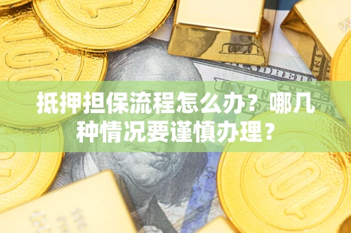 济南抵押担保流程怎么办？哪几种情况要谨慎办理？