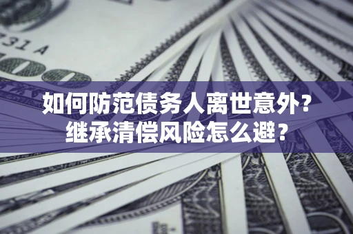 济南如何防范债务人离世意外？继承清偿风险怎么避？