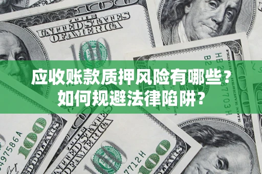 济南应收账款质押风险有哪些？如何规避法律陷阱？