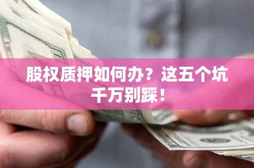 济南股权质押如何办？这五个坑千万别踩！