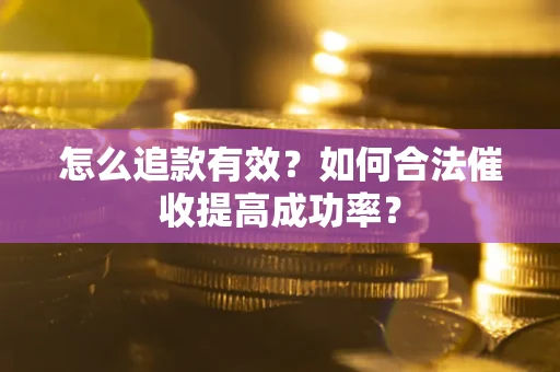 济南怎么追款有效？如何合法催收提高成功率？