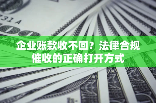 济南企业账款收不回？法律合规催收的正确打开方式