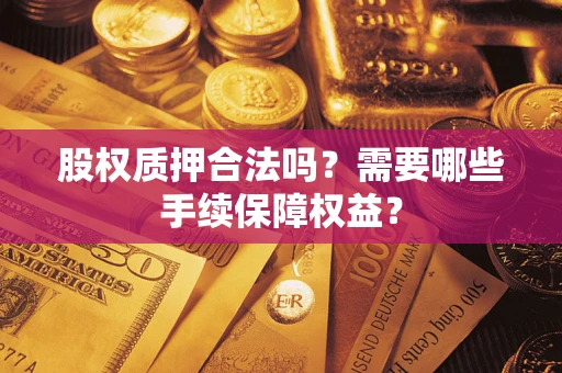 济南股权质押合法吗？需要哪些手续保障权益？