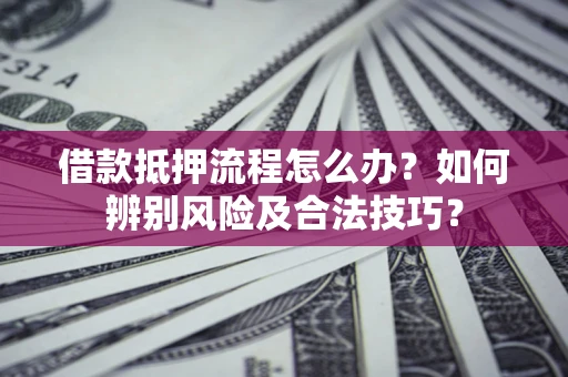 济南借款抵押流程怎么办？如何辨别风险及合法技巧？