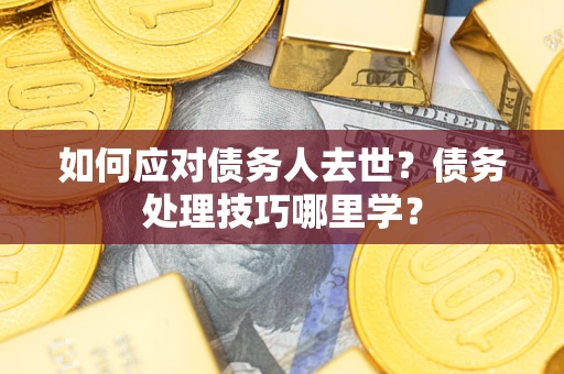 济南如何应对债务人去世？债务处理技巧哪里学？