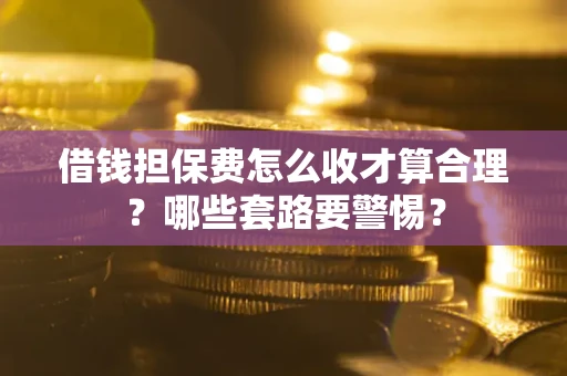 济南借钱担保费怎么收才算合理？哪些套路要警惕？