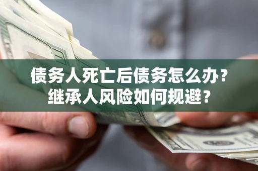 济南债务人死亡后债务怎么办？继承人风险如何规避？