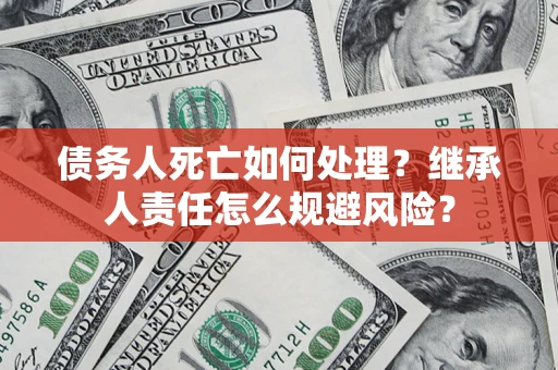 济南债务人死亡如何处理?继承人责任怎么规避风险? 济南债务人死亡如何处理?继承人责任怎么规避风险?