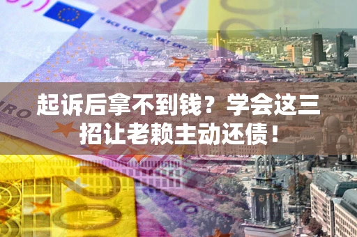 济南起诉后拿不到钱？学会这三招让老赖主动还债！