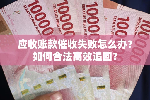 济南应收账款催收失败怎么办？如何合法高效追回？