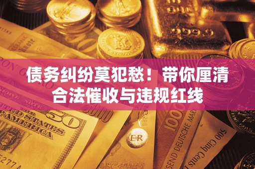 济南债务纠纷莫犯愁！带你厘清合法催收与违规红线