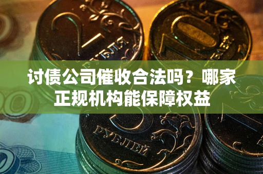 济南讨债公司催收合法吗？哪家正规机构能保障权益