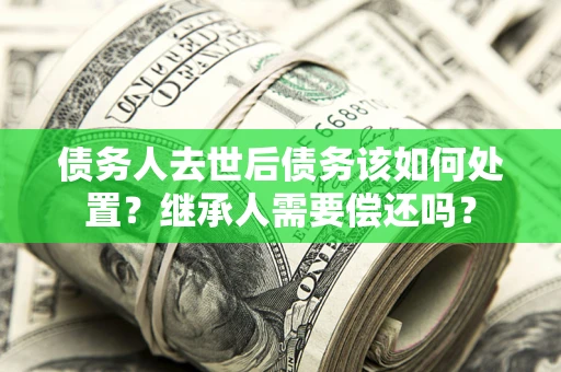 济南债务人去世后债务该如何处置？继承人需要偿还吗？