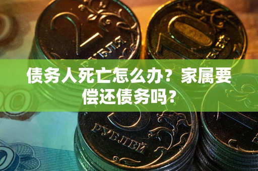 济南债务人死亡怎么办？家属要偿还债务吗？