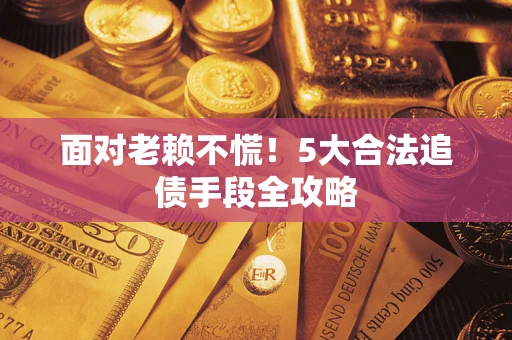 济南面对老赖不慌！5大合法追债手段全攻略