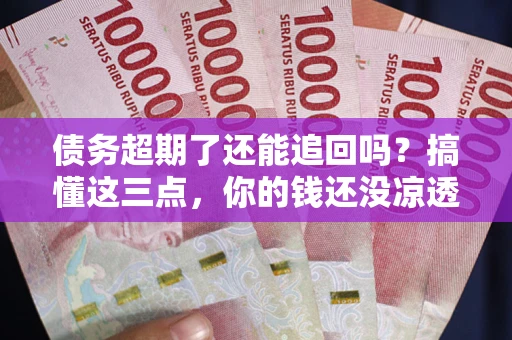 济南债务超期了还能追回吗？搞懂这三点，你的钱还没凉透