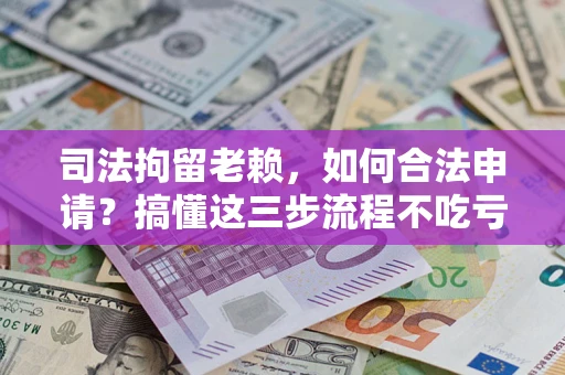 济南司法拘留老赖，如何合法申请？搞懂这三步流程不吃亏！