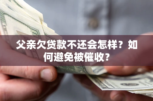 济南父亲欠贷款不还会怎样？如何避免被催收？