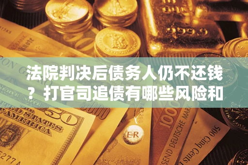 济南法院判决后债务人仍不还钱？打官司追债有哪些风险和技巧？