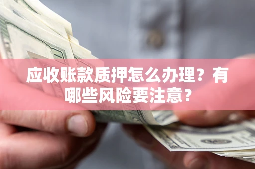 济南应收账款质押怎么办理？有哪些风险要注意？