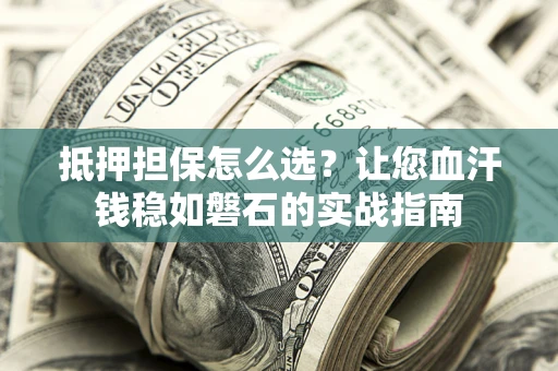 济南抵押担保怎么选？让您血汗钱稳如磐石的实战指南