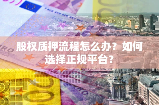 济南股权质押流程怎么办？如何选择正规平台？