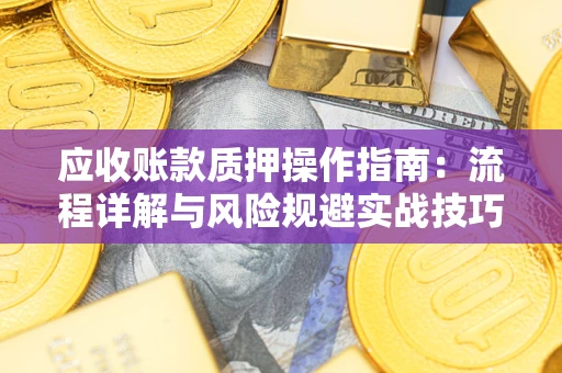 济南应收账款质押操作指南:流程详解与风险规避实战技巧 济南应收账款质押操作指南:流程详解与风险规避实战技巧