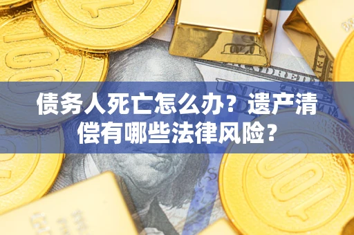 济南债务人死亡怎么办？遗产清偿有哪些法律风险？