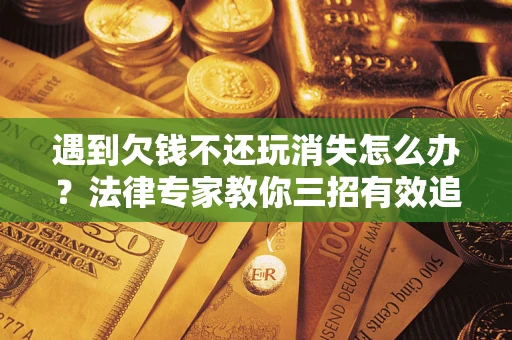 济南遇到欠钱不还玩消失怎么办？法律专家教你三招有效追债！