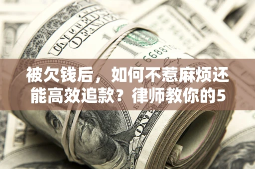 济南被欠钱后，如何不惹麻烦还能高效追款？律师教你的5步合法讨债法