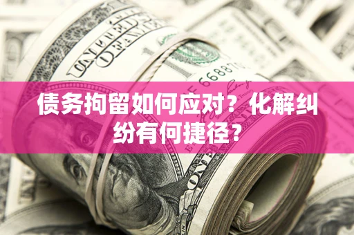 济南债务拘留如何应对？化解纠纷有何捷径？