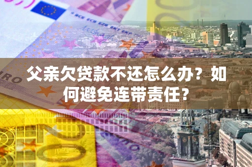 济南父亲欠贷款不还怎么办？如何避免连带责任？