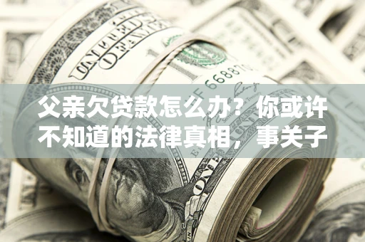 济南父亲欠贷款怎么办？你或许不知道的法律真相，事关子女未来