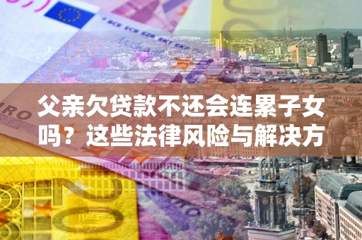 济南父亲欠贷款不还会连累子女吗？这些法律风险与解决方法要早知道！