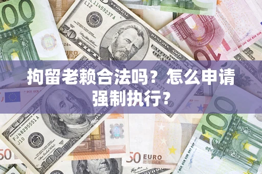 济南拘留老赖合法吗？怎么申请强制执行？