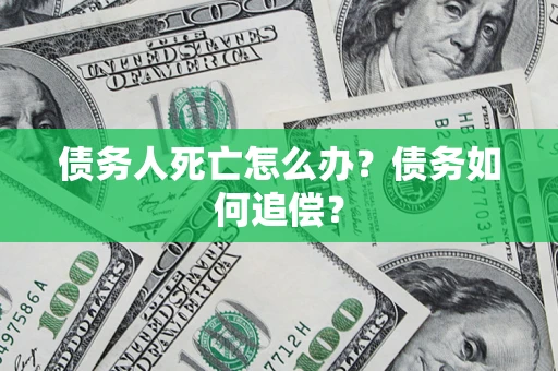 济南债务人死亡怎么办？债务如何追偿？