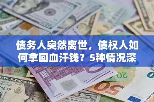 济南债务人突然离世，债权人如何拿回血汗钱？5种情况深度解析
