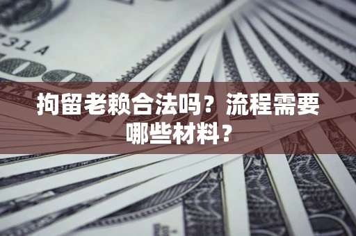 济南拘留老赖合法吗？流程需要哪些材料？