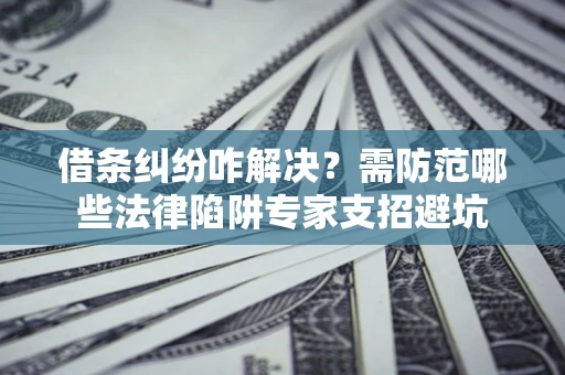 济南借条纠纷咋解决？需防范哪些法律陷阱专家支招避坑