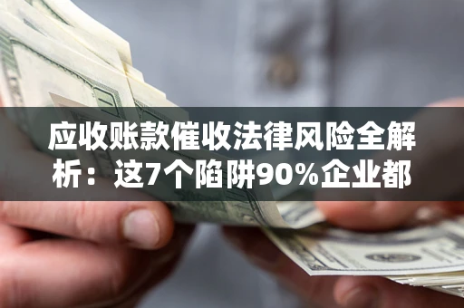 济南应收账款催收法律风险全解析：这7个陷阱90%企业都踩过（含合规应对指南）