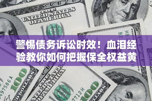 济南警惕债务诉讼时效！血泪经验教你如何把握保全权益黄金期